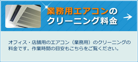 業務用エアコンのクリーニング料金 オフィス・店舗用のエアコン（業務用）のクリーニングの料金です。作業時間の目安もこちらをご覧ください。